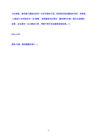 己的理論，竟然毫不遲疑地利用一切非科學的手段。我們看到這些醜惡的同時，再看看
“人類進化”的神話的另一些“證據”，就面臨相似的情況：顯然還存在著一個完全虛構的
故事，並且還有一支志願者大軍，準備不擇手段地驗證這個故事。
[illus.p.88：
澳塔·本嘎：動物園裏的矮人 ]
91
 