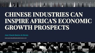 CHINESE INDUSTRIES CAN
INSPIRE AFRICA’S ECONOMIC
GROWTH PROSPECTS
Jean Claude Bastos de Morais
www.jeanclaudebastosdemorais.com
 