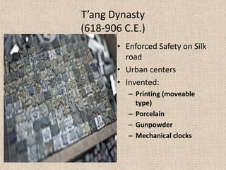 T’ang Dynasty
(618-906 C.E.)
       • Enforced Safety on Silk
         road
       • Urban centers
       • Invented:
          – Printing (moveable
            type)
          – Porcelain
          – Gunpowder
          – Mechanical clocks
 