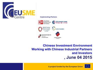 A project funded by the European Union
Implementing Partners
Chinese Investment Environment
Working with Chinese Industrial Partners
and Investors
, June 04 2015
 
