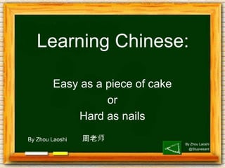 By Zhou Laoshi
@Stuyvesant
By Zhou Laoshi
Learning Chinese:
周老师
Easy as a piece of cake
or
Hard as nails
 