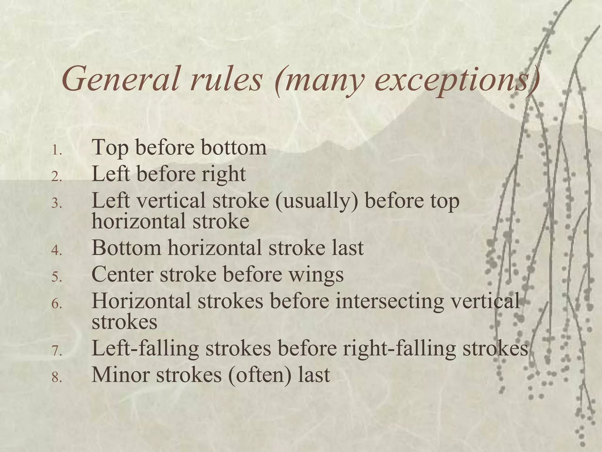 General rules (many exceptions) Top before bottom  Left before right  Left vertical stroke (usually) before top horizontal stroke Bottom horizontal stroke last Center stroke before wings  Horizontal strokes before intersecting vertical strokes  Left-falling strokes before right-falling strokes Minor strokes (often) last  