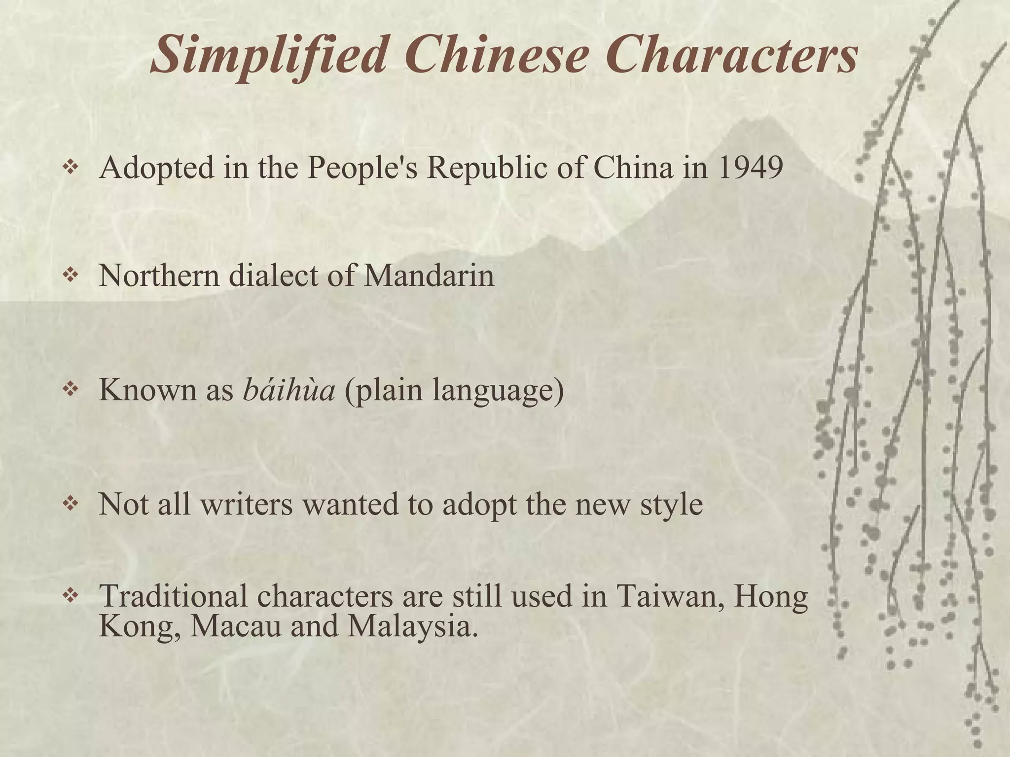 Simplified Chinese Characters Adopted in the People's Republic of China in 1949 Northern dialect of Mandarin Known as  báihùa  (plain language)  Not all writers wanted to adopt the new style  Traditional characters are still used in Taiwan, Hong Kong, Macau and Malaysia.  