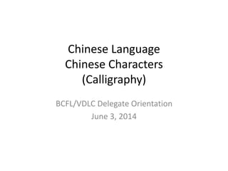 Chinese Language
Chinese Characters
(Calligraphy)
BCFL/VDLC Delegate Orientation
June 3, 2014
 