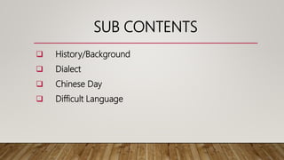 SUB CONTENTS
 History/Background
 Dialect
 Chinese Day
 Difficult Language
 