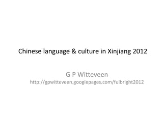 Chinese language & culture in Xinjiang 2012


                  G P Witteveen
   http://gpwitteveen.googlepages.com/fulbright2012
 