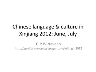 Chinese language & culture in
  Xinjiang 2012: June, July
               G P Witteveen
http://gpwitteveen.googlepages.com/fulbright2012
 