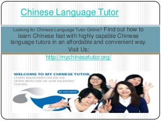 Looking for Chinese Language Tutor Online? Find out how to
learn Chinese fast with highly capable Chinese
language tutors in an affordable and convenient way.
Visit Us:
http://mychinesetutor.org/
Chinese Language Tutor
 