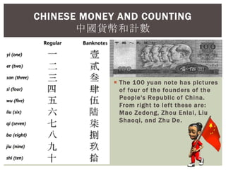  The 100 yuan note has pictures
of four of the founders of the
People's Republic of China.
From right to left these are:
Mao Zedong, Zhou Enlai, Liu
Shaoqi, and Zhu De.
CHINESE MONEY AND COUNTING
中國貨幣和計數
 