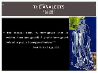  "The Master said, 'A horn-gourd that is
neither horn nor gourd! A pretty horn-gourd
indeed, a pretty horn-gourd indeed.'"
Book VI, Ch.23, p. 120
THE ANALECTS
“論語”
 