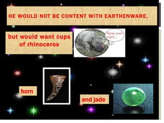 but would want cups
of rhinoceros
and jade
horn
HE WOULD NOT BE CONTENT WITH EARTHENWARE,
 