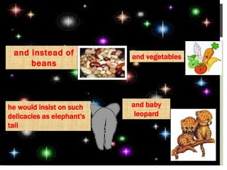 and instead of
beans
and vegetables
he would insist on such
delicacies as elephant's
tail
and baby
leopard
 
