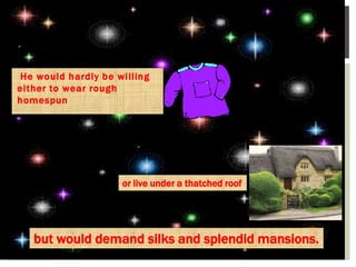 He would hardly be willing
either to wear rough
homespun
or live under a thatched roof
but would demand silks and splendid mansions.
 