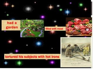 had a
garden filled with meat
tortured his subjects with hot irons
 
