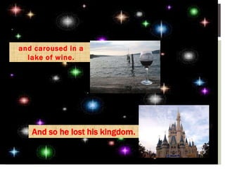 and caroused in a
lake of wine.
And so he lost his kingdom.
 