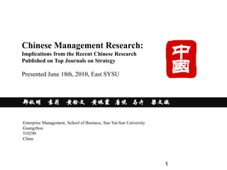 Chinese Management Research:
Implications from the Recent Chinese Research
Published on Top Journals on Strategy

Presented June 18th, 2010, East SYSU



郑秋明 袁莉 黄铨文 黄佩霞 唐悦 马卉 梁文婉


Enterprise Management, School of Business, Sun Yat-Sun University
Guangzhou
510290
China




                                                                    1
 