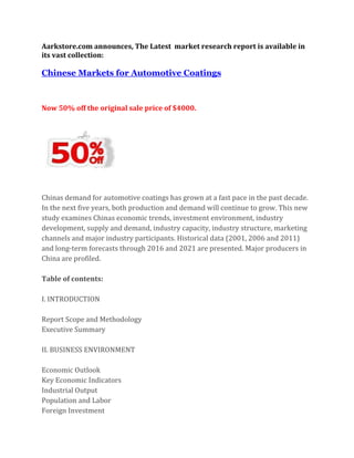 Aarkstore.com announces, The Latest market research report is available in
its vast collection:

Chinese Markets for Automotive Coatings



Now 50% off the original sale price of $4000.




Chinas demand for automotive coatings has grown at a fast pace in the past decade.
In the next five years, both production and demand will continue to grow. This new
study examines Chinas economic trends, investment environment, industry
development, supply and demand, industry capacity, industry structure, marketing
channels and major industry participants. Historical data (2001, 2006 and 2011)
and long-term forecasts through 2016 and 2021 are presented. Major producers in
China are profiled.

Table of contents:

I. INTRODUCTION

Report Scope and Methodology
Executive Summary

II. BUSINESS ENVIRONMENT

Economic Outlook
Key Economic Indicators
Industrial Output
Population and Labor
Foreign Investment
 