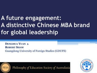 A future engagement: 
A distinctive Chinese MBA brand 
for global leadership 
DENGHUA YUAN & 
ROBERT SHAW 
Guangdong University of Foreign Studies (GDUFS) 
 