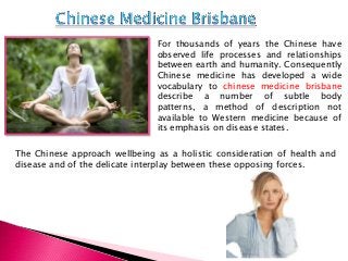 For thousands of years the Chinese have
observed life processes and relationships
between earth and humanity. Consequently
Chinese medicine has developed a wide
vocabulary to chinese medicine brisbane
describe a number of subtle body
patterns, a method of description not
available to Western medicine because of
its emphasis on disease states.
The Chinese approach wellbeing as a holistic consideration of health and
disease and of the delicate interplay between these opposing forces.

 