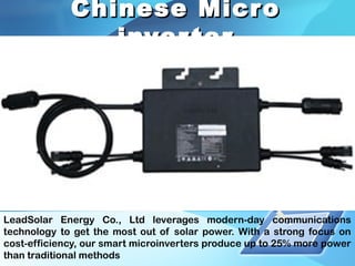 Chinese MicroChinese Micro
inverterinverter
LeadSolar Energy Co., Ltd leverages modern-day communications
technology to get the most out of solar power. With a strong focus on
cost-efficiency, our smart microinverters produce up to 25% more power
than traditional methods
 