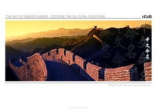 THE ART OF CHINESE NAMING - CROSSING THE CULTURAL GREATWALL

PROJECT | Chinese Naming Case Studies

© 1.618 Limited / 2013 all rights reserved

 