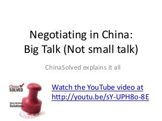 Negotiating in China:
Big Talk (Not small talk)
ChinaSolved explains it all
Watch the YouTube video at
http://youtu.be/sY-UPH8o-8E
 