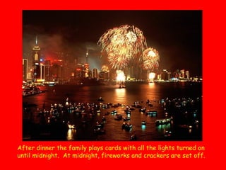 After dinner the family plays cards with all the lights turned on
until midnight.  At midnight, fireworks and crackers are set off.  

 