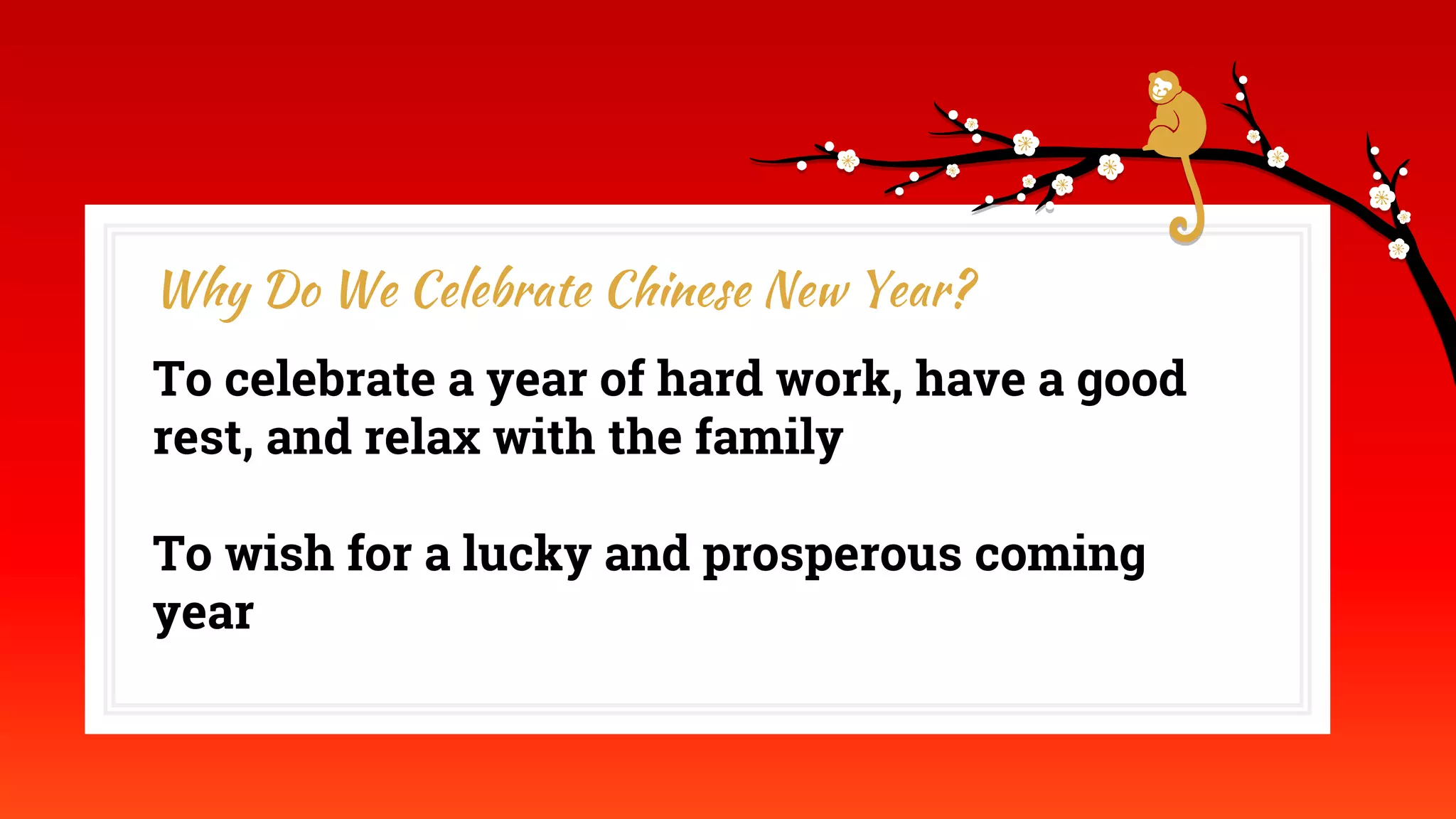To celebrate a year of hard work, have a good
rest, and relax with the family
To wish for a lucky and prosperous coming
year
Why Do We Celebrate Chinese New Year?