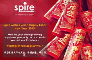 Spire wishes you a Happy Lunar
New Year 2015!
May the year of the goat bring
happiness, prosperity and success to
you and your loved ones.
士柏雅祝您2015年新年快乐！
祝您和家人羊年大吉、幸福安康、事业有
成。
 