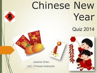 Chinese New
Year
Quiz 2014
Joanne Chen
IVC Chinese Instructor
 