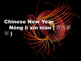 Chinese New Year
 Nóng lì xīn nián ( 农历新
年)
 