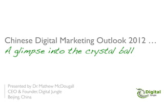 Chinese Digital Marketing Outlook 2012 … 	

A glimpse into the crystal ball!



Presented by Dr. Mathew McDougall	

CEO & Founder, Digital Jungle	

Beijing, China	

 