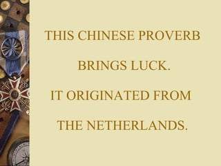 THIS CHINESE PROVERB  BRINGS LUCK. IT ORIGINATED FROM  THE NETHERLANDS. 