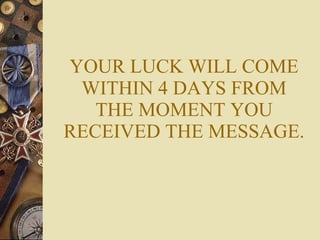 YOUR LUCK WILL COME WITHIN 4 DAYS FROM THE MOMENT YOU RECEIVED THE MESSAGE. 