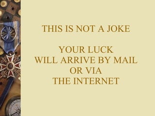 THIS IS NOT A JOKE YOUR LUCK WILL ARRIVE BY MAIL OR VIA THE INTERNET 