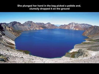 She plunged her hand in the bag picked a pebble and,  clumsily dropped it on the ground 