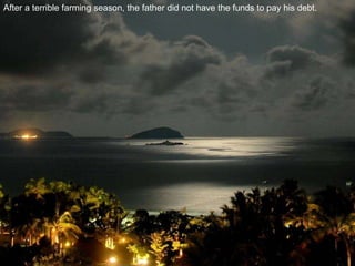 After a terrible farming season, the father did not have the funds to pay his debt. 