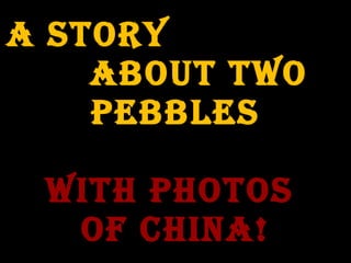 A Story  about two pebbles with photos  of China! 