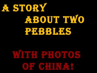 A Story
About two
pebbleS
with photoS
of ChinA!
 