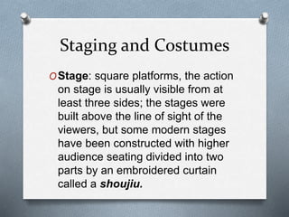 Staging and Costumes
OStage: square platforms, the action
on stage is usually visible from at
least three sides; the stages were
built above the line of sight of the
viewers, but some modern stages
have been constructed with higher
audience seating divided into two
parts by an embroidered curtain
called a shoujiu.
 