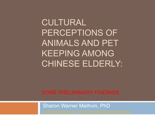 Cultural Perceptions of Animals and Pet Keeping among Chinese Elderly:Some Preliminary Findings  Sharon Warner Methvin, PhD smethvin@gmail.com, http://www.slideshare.net/smethvin 