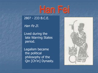 280? - 233 B.C.E.

Han Fe Zi.
Lived during the
late Warring States
period.
Legalism became
the political
philosophy of the
Qin [Ch’in] Dynasty.

 