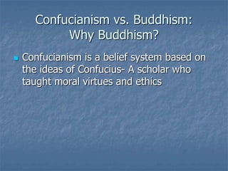 Confucianism vs. Buddhism:
Why Buddhism?


Confucianism is a belief system based on
the ideas of Confucius- A scholar who
taught moral virtues and ethics

 