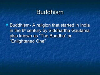 Buddhism
   Buddhism- A religion that started in India
    in the 6th century by Siddhartha Gautama
    also known as “The Buddha” or
    “Enlightened One”
 