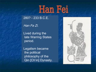 280? - 233 B.C.E.

Han Fe Zi.

Lived during the
late Warring States
period.

Legalism became
the political
philosophy of the
Qin [Ch’in] Dynasty.
 