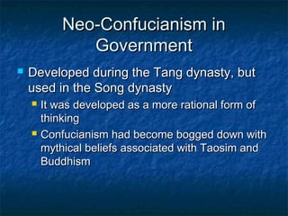 Neo-Confucianism in
               Government
   Developed during the Tang dynasty, but
    used in the Song dynasty
       It was developed as a more rational form of
        thinking
       Confucianism had become bogged down with
        mythical beliefs associated with Taosim and
        Buddhism
 