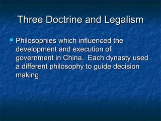 Three Doctrine and Legalism
   Philosophies which influenced the
    development and execution of
    government in China. Each dynasty used
    a different philosophy to guide decision
    making
 