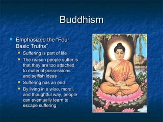Buddhism
   Emphasized the “Four
    Basic Truths”
       Suffering is part of life
       The reason people suffer is
        that they are too attached
        to material possessions
        and selfish ideas
       Suffering has an end
       By living in a wise, moral,
        and thoughtful way, people
        can eventually learn to
        escape suffering
 