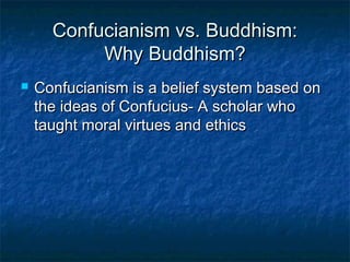 Confucianism vs. Buddhism:
           Why Buddhism?
   Confucianism is a belief system based on
    the ideas of Confucius- A scholar who
    taught moral virtues and ethics
 
