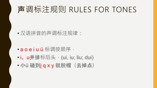 声调标注规则 RULES FOR TONES
• 汉语拼音的声调标注规律：
• a o e i u ü 标调按顺序，
• i、u并排标后头，(ui, iu; liu; dui)
• 小ü 碰到j q x y 就脱帽（去掉点）
 